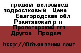 продам- велосипед подростковый › Цена ­ 7 500 - Белгородская обл., Ракитянский р-н, Пролетарский пгт Другое » Продам   